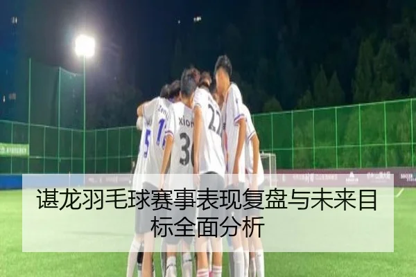谌龙羽毛球赛事表现复盘与未来目标全面分析