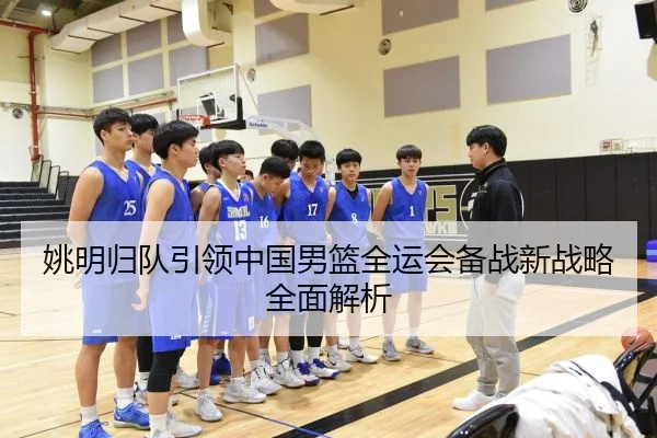 姚明归队引领中国男篮全运会备战新战略全面解析