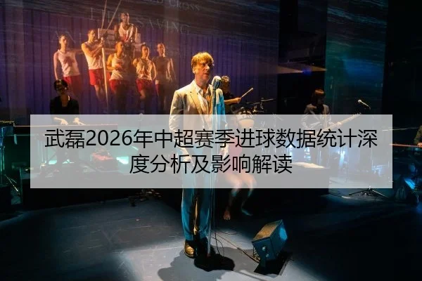 武磊2026年中超赛季进球数据统计深度分析及影响解读